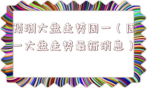 预测大盘走势周一（周一大盘走势最新消息）