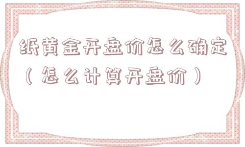 纸黄金开盘价怎么确定（怎么计算开盘价）