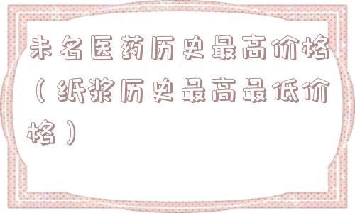 未名医药历史最高价格(纸浆历史最高最低价格) 未名医药历史最高价格(纸浆历史最高最低价格)