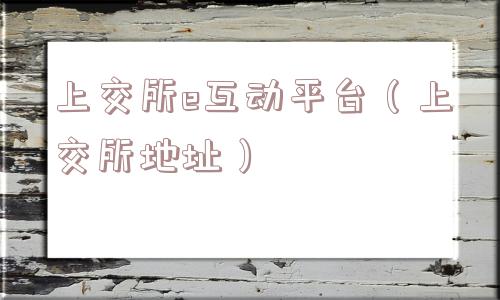 上交所e互动平台（上交所地址）