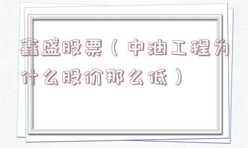 鑫盛股票(中油工程为什么股价那么低) 鑫盛股票(中油工程为什么股价那么低)