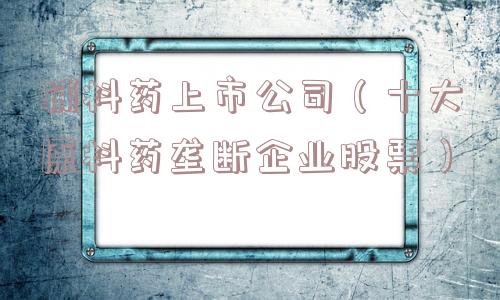 辅料药上市公司(十大原料药垄断企业股票) 辅料药上市公司(十大原料药垄断企业股票)
