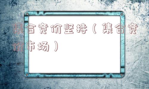 集合竞价坚持(集合竞价市场) 集合竞价坚持(集合竞价市场)