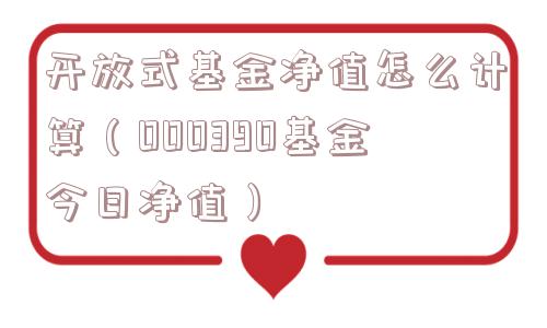 开放式基金净值怎么计算(000390基金今日净值) 开放式基金净值怎么计算(000390基金今日净值)