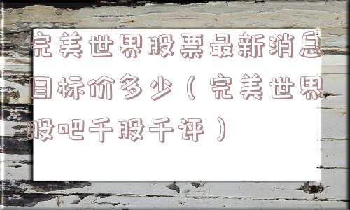 完美世界股票最新消息目标价多少(完美世界股吧千股千评) 完美世界股票最新消息目标价多少(完美世界股吧千股千评)