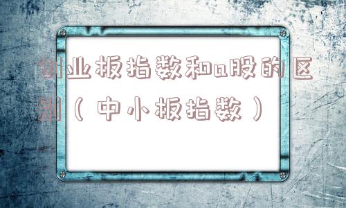 创业板指数和a股的区别(中小板指数) 创业板指数和a股的区别(中小板指数)