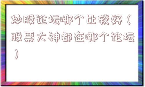 炒股论坛哪个比较好(股票大神都在哪个论坛) 炒股论坛哪个比较好(股票大神都在哪个论坛)