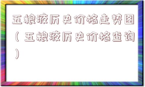 五粮液历史价格走势图(五粮液历史价格查询) 五粮液历史价格走势图(五粮液历史价格查询)