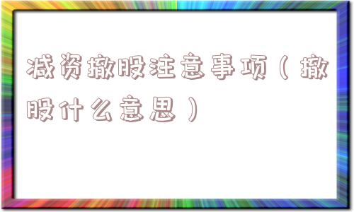 减资撤股注意事项(撤股什么意思) 减资撤股注意事项(撤股什么意思)