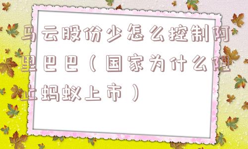 马云股份少怎么控制阿里巴巴（国家为什么阻止蚂蚁上市）
