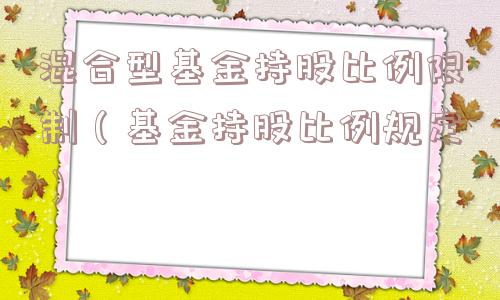 混合型基金持股比例限制(基金持股比例规定) 混合型基金持股比例限制(基金持股比例规定)