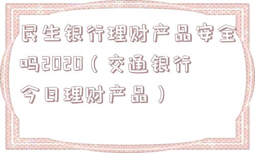 民生银行理财产品安全吗2020(交通银行今日理财产品) 民生银行理财产品安全吗2020(交通银行今日理财产品)