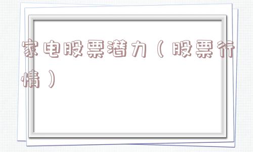 家电股票潜力(股票行情) 家电股票潜力(股票行情)