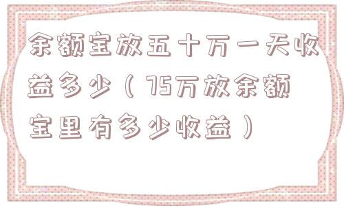 余额宝放五十万一天收益多少(75万放余额宝里有多少收益) 余额宝放五十万一天收益多少(75万放余额宝里有多少收益)