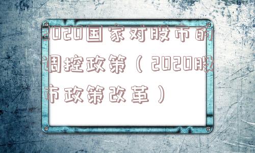 2020国家对股市的调控政策(2020股市政策改革) 2020国家对股市的调控政策(2020股市政策改革)