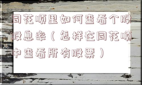 同花顺里如何查看个股股息率(怎样在同花顺中查看所有股票) 同花顺里如何查看个股股息率(怎样在同花顺中查看所有股票)