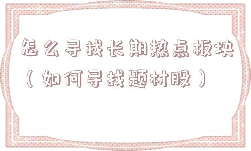 怎么寻找长期热点板块(如何寻找题材股) 怎么寻找长期热点板块(如何寻找题材股)