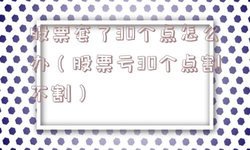 股票套了30个点怎么办(股票亏30个点割不割) 股票套了30个点怎么办(股票亏30个点割不割)