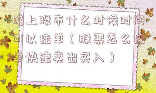 晚上股市什么时候时间可以挂单(股票怎么挂单快速卖出买入) 晚上股市什么时候时间可以挂单(股票怎么挂单快速卖出买入)