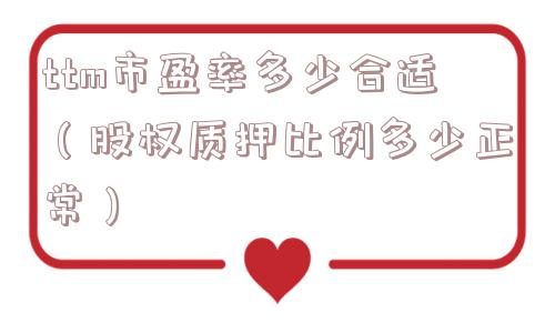 ttm市盈率多少合适(股权质押比例多少正常) ttm市盈率多少合适(股权质押比例多少正常)