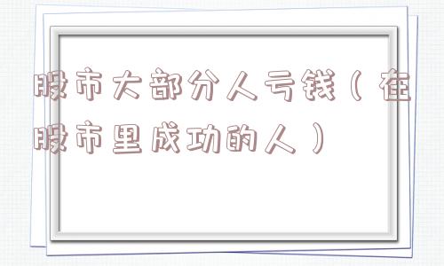 股市大部分人亏钱(在股市里成功的人) 股市大部分人亏钱(在股市里成功的人)