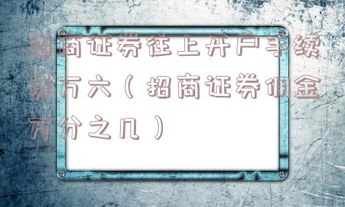 招商证券往上开户手续费万六(招商证券佣金万分之几) 招商证券往上开户手续费万六(招商证券佣金万分之几)