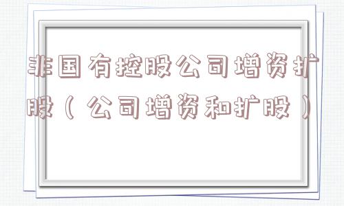 非国有控股公司增资扩股（公司增资和扩股）
