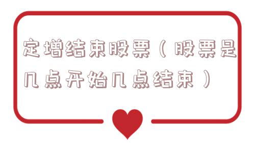 定增结束股票(股票是几点开始几点结束) 定增结束股票(股票是几点开始几点结束)
