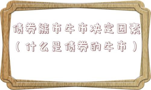 债券熊市牛市决定因素(什么是债券的牛市) 债券熊市牛市决定因素(什么是债券的牛市)