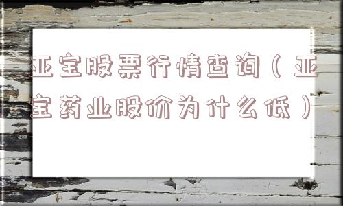 亚宝股票行情查询（亚宝药业股价为什么低）