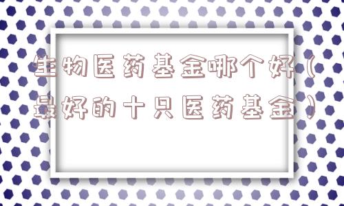 生物医药基金哪个好(最好的十只医药基金) 生物医药基金哪个好(最好的十只医药基金)