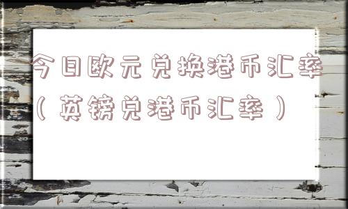 今日欧元兑换港币汇率(英镑兑港币汇率) 今日欧元兑换港币汇率(英镑兑港币汇率)