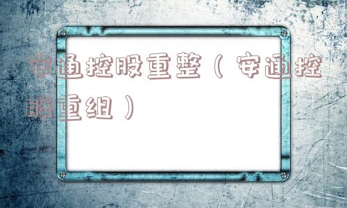 安通控股重整(安通控股重组) 安通控股重整(安通控股重组)