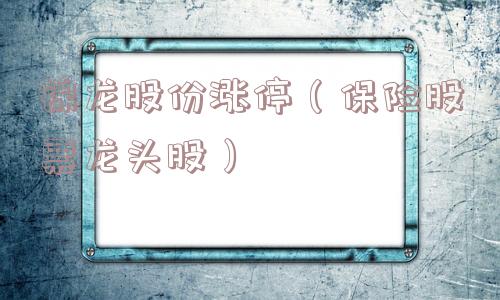 锦龙股份涨停（保险股票龙头股）