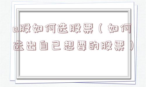 a股如何选股票（如何选出自己想要的股票）