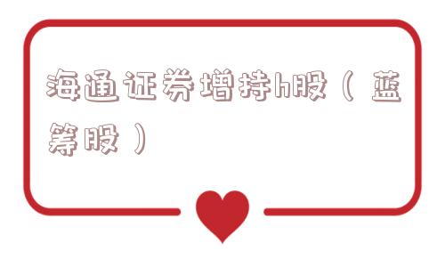 海通证券增持h股(蓝筹股) 海通证券增持h股(蓝筹股)