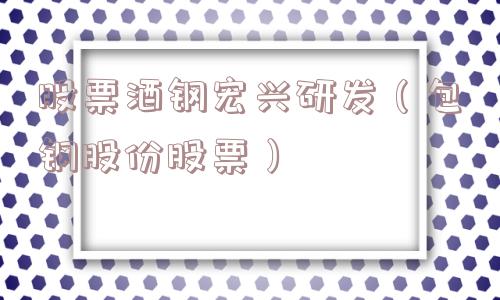 股票酒钢宏兴研发(包钢股份股票) 股票酒钢宏兴研发(包钢股份股票)