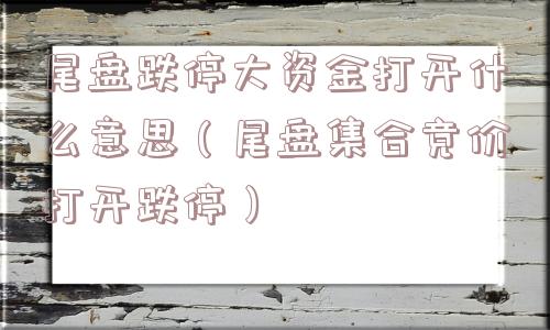 尾盘跌停大资金打开什么意思(尾盘集合竞价打开跌停) 尾盘跌停大资金打开什么意思(尾盘集合竞价打开跌停)