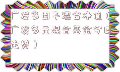 广发多因子混合净值(广发多元混合基金今日走势) 广发多因子混合净值(广发多元混合基金今日走势)