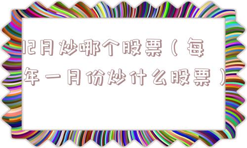 12月炒哪个股票（每年一月份炒什么股票）