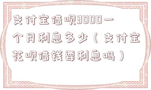 支付宝借呗3000一个月利息多少（支付宝花呗借钱要利息吗）