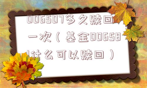 006507多久赎回一次(基金006581什么可以赎回) 006507多久赎回一次(基金006581什么可以赎回)
