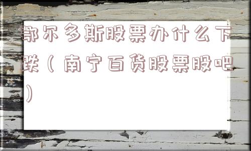 鄂尔多斯股票办什么下跌（南宁百货股票股吧）