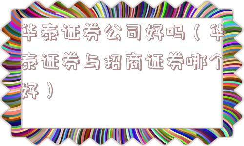 华泰证券公司好吗（华泰证券与招商证券哪个好）