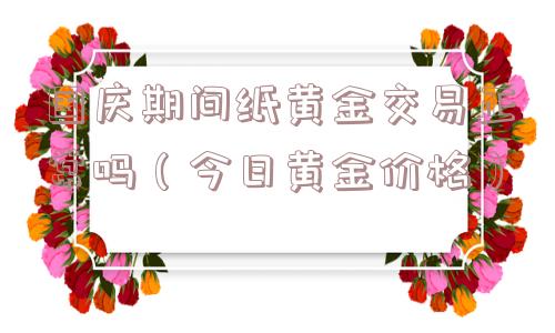 国庆期间纸黄金交易正常吗（今日黄金价格）