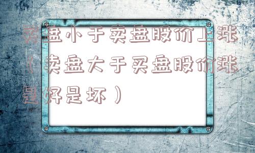 买盘小于卖盘股价上涨（卖盘大于买盘股价涨是好是坏）
