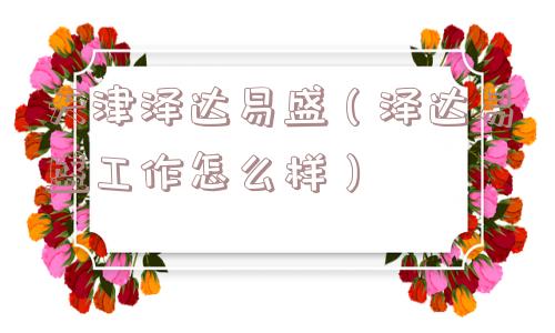 天津泽达易盛（泽达易盛工作怎么样）