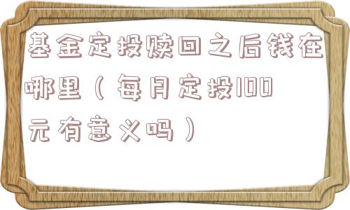 基金定投赎回之后钱在哪里（每月定投100元有意义吗）
