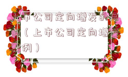 上市公司定向增发的目的(上市公司定向增发案例) 上市公司定向增发的目的(上市公司定向增发案例)