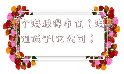 整个港股得市值(港股市值低于1亿公司) 整个港股得市值(港股市值低于1亿公司)